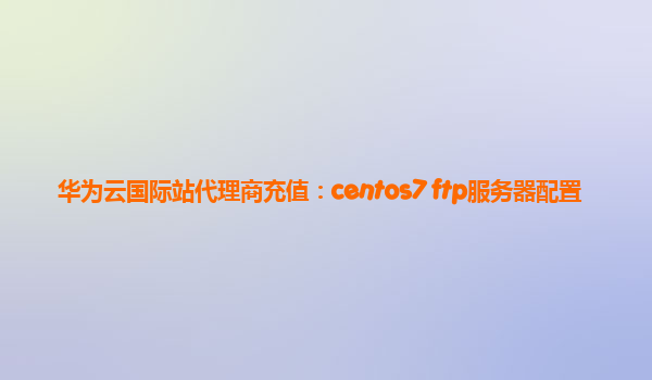 华为云国际站代理商充值：centos7 ftp服务器配置