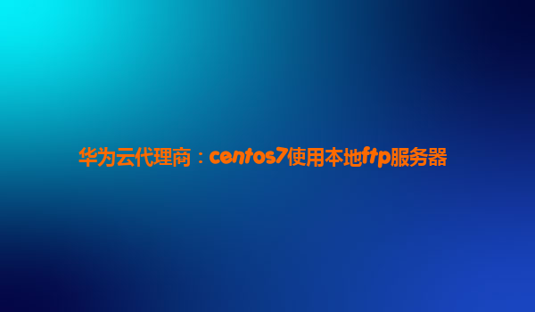 华为云代理商：centos7使用本地ftp服务器