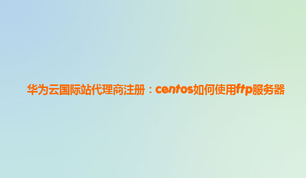 华为云国际站代理商注册：centos如何使用ftp服务器