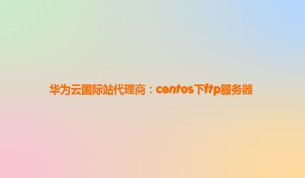 华为云国际站代理商：centos下ftp服务器