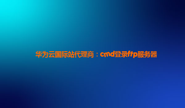 华为云国际站代理商：cmd登录ftp服务器