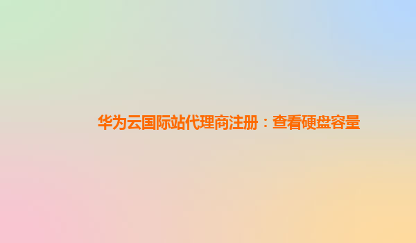 华为云国际站代理商注册：查看硬盘容量