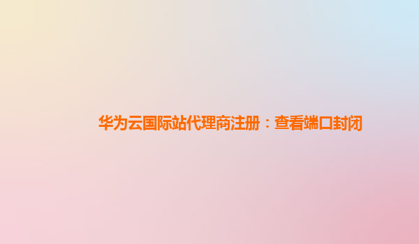 华为云国际站代理商注册：查看端口封闭