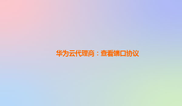 华为云代理商：查看端口协议