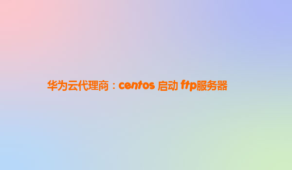 华为云代理商：centos 启动 ftp服务器