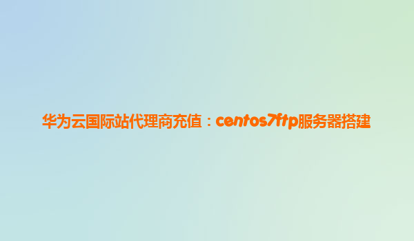 华为云国际站代理商充值：centos7ftp服务器搭建