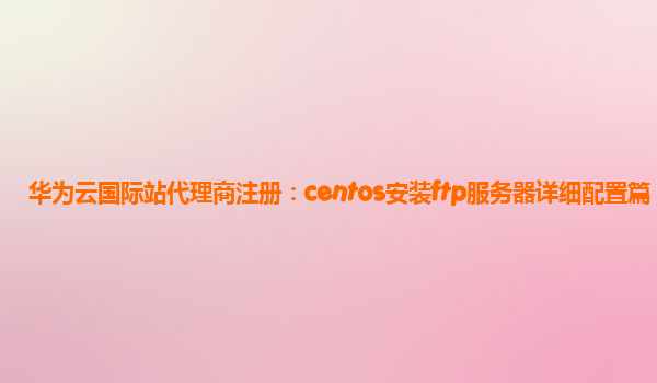 华为云国际站代理商注册：centos安装ftp服务器详细配置篇