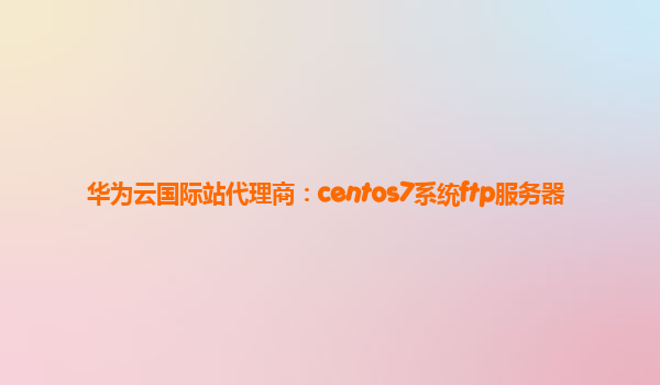 华为云国际站代理商：centos7系统ftp服务器