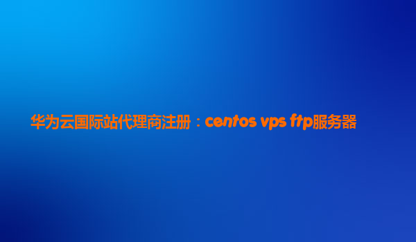 华为云国际站代理商注册：centos vps ftp服务器