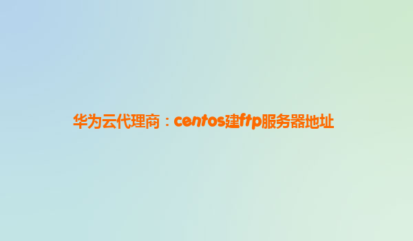 华为云代理商：centos建ftp服务器地址