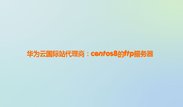 华为云国际站代理商：centos8的ftp服务器