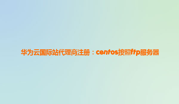 华为云国际站代理商注册：centos按照ftp服务器