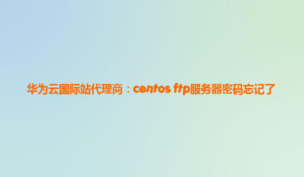 华为云国际站代理商：centos ftp服务器密码忘记了