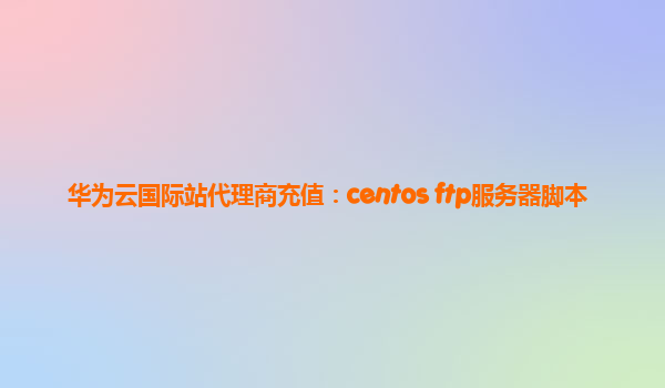 华为云国际站代理商充值：centos ftp服务器脚本