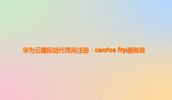 华为云国际站代理商注册：centos ftp服务器