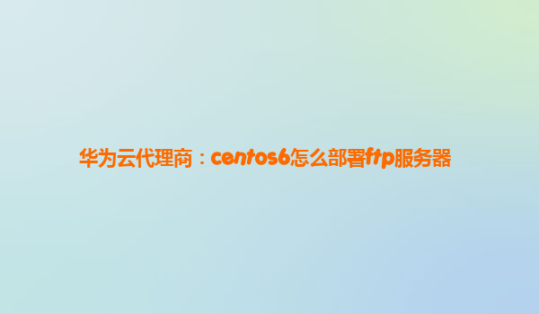 华为云代理商：centos6怎么部署ftp服务器