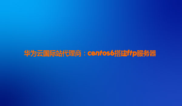 华为云国际站代理商：centos6搭建ftp服务器