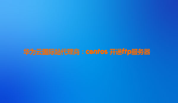 华为云国际站代理商：centos 开通ftp服务器