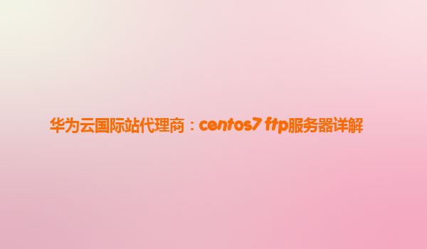 华为云国际站代理商：centos7 ftp服务器详解