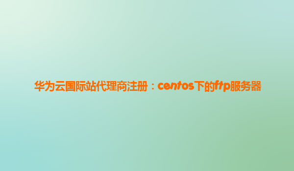 华为云国际站代理商注册：centos下的ftp服务器