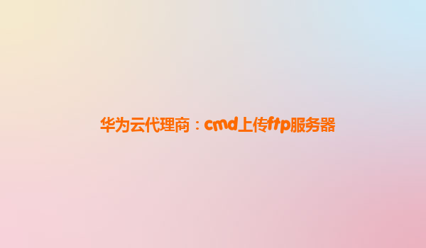 华为云代理商：cmd上传ftp服务器