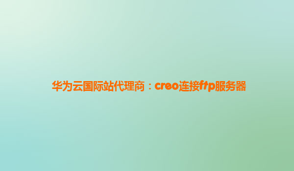 华为云国际站代理商：creo连接ftp服务器