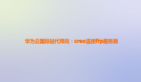 华为云国际站代理商：creo连接ftp服务器