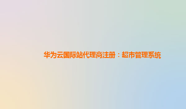 华为云国际站代理商注册：超市管理系统