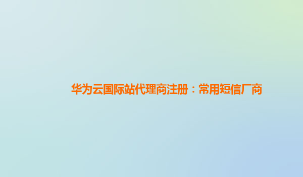 华为云国际站代理商注册：常用短信厂商