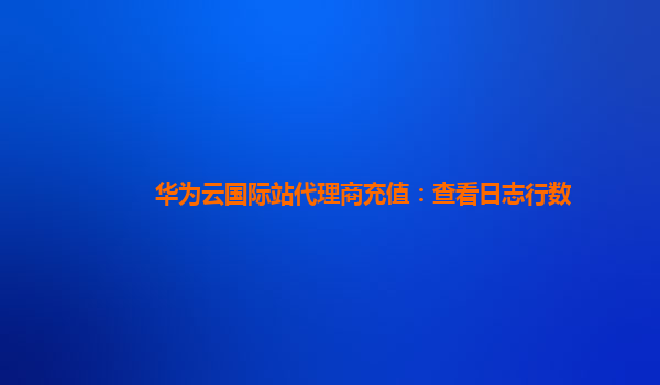 华为云国际站代理商充值：查看日志行数