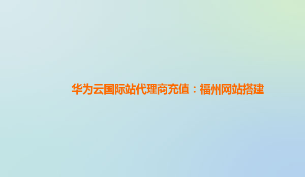 华为云国际站代理商充值：福州网站搭建