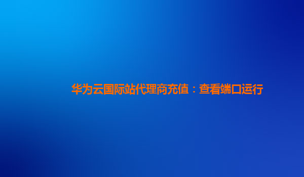 华为云国际站代理商充值：查看端口运行