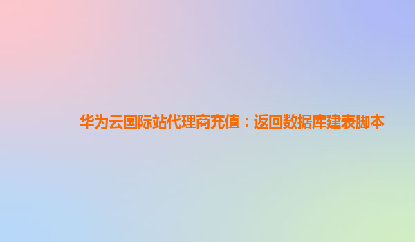 华为云国际站代理商充值：返回数据库建表脚本