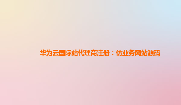 华为云国际站代理商注册：仿业务网站源码