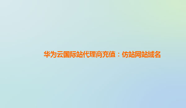 华为云国际站代理商充值：仿站网站域名