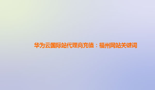 华为云国际站代理商充值：福州网站关键词