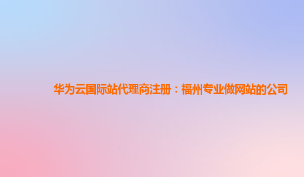 华为云国际站代理商注册：福州专业做网站的公司