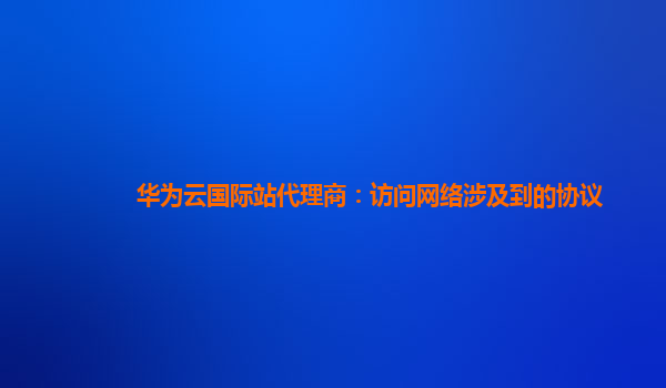 华为云国际站代理商：访问网络涉及到的协议