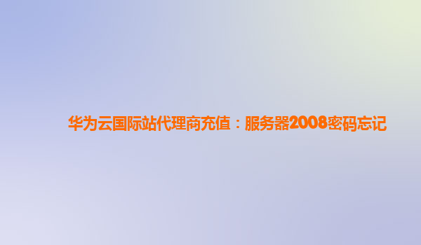 华为云国际站代理商充值：服务器2008密码忘记