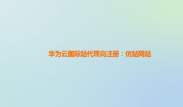 华为云国际站代理商注册：仿站网站