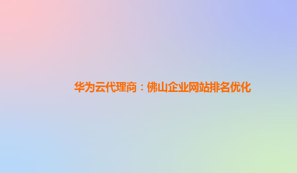 华为云代理商：佛山企业网站排名优化