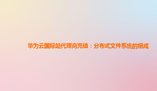 华为云国际站代理商充值：分布式文件系统的组成