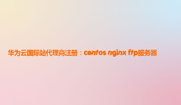 华为云国际站代理商注册：centos nginx ftp服务器