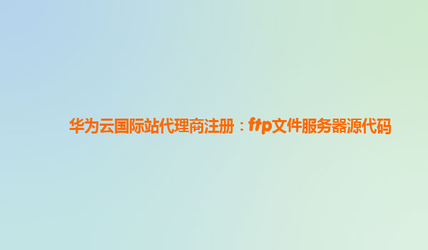 华为云国际站代理商注册：ftp文件服务器源代码