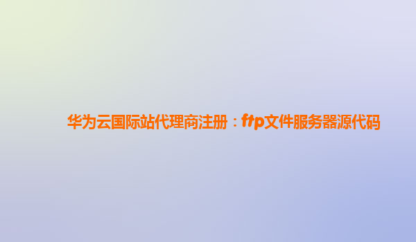 华为云国际站代理商注册：ftp文件服务器源代码