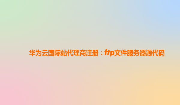 华为云国际站代理商注册：ftp文件服务器源代码