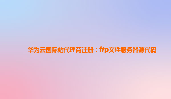 华为云国际站代理商注册：ftp文件服务器源代码