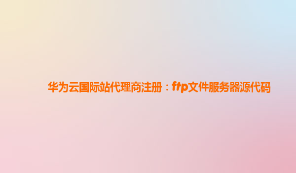 华为云国际站代理商注册：ftp文件服务器源代码