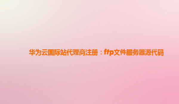 华为云国际站代理商注册：ftp文件服务器源代码