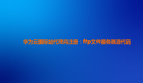 华为云国际站代理商注册：ftp文件服务器源代码